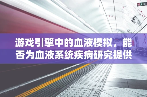 游戏引擎中的血液模拟，能否为血液系统疾病研究提供新视角？