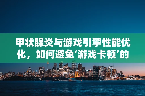 甲状腺炎与游戏引擎性能优化，如何避免‘游戏卡顿’的‘炎症’？