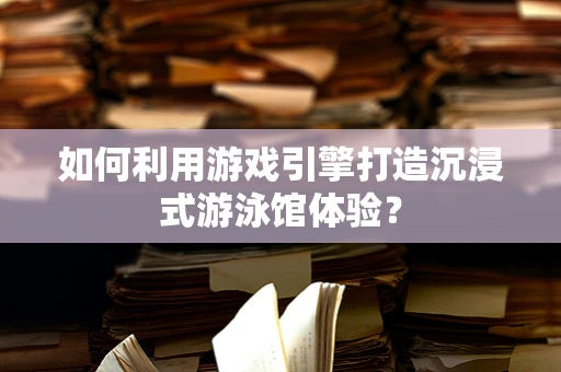 如何利用游戏引擎打造沉浸式游泳馆体验？