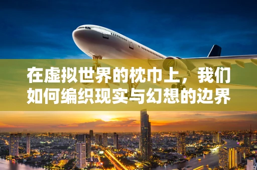 在虚拟世界的枕巾上，我们如何编织现实与幻想的边界？