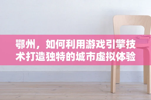 鄂州，如何利用游戏引擎技术打造独特的城市虚拟体验？