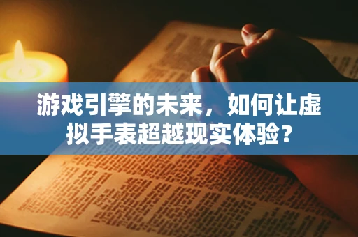 游戏引擎的未来，如何让虚拟手表超越现实体验？