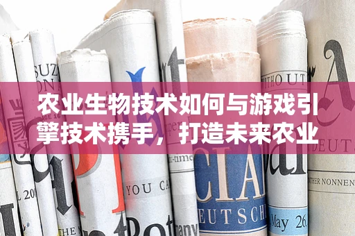 农业生物技术如何与游戏引擎技术携手，打造未来农业的虚拟实验室？
