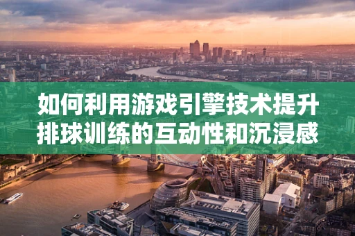 如何利用游戏引擎技术提升排球训练的互动性和沉浸感？