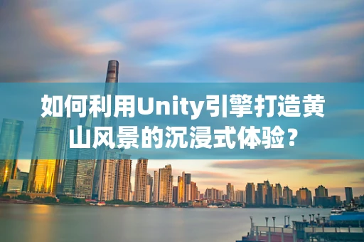 如何利用Unity引擎打造黄山风景的沉浸式体验？