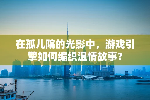 在孤儿院的光影中，游戏引擎如何编织温情故事？