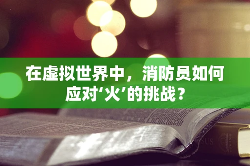 在虚拟世界中，消防员如何应对‘火’的挑战？