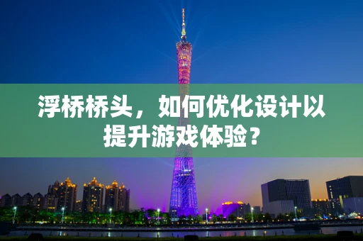浮桥桥头，如何优化设计以提升游戏体验？