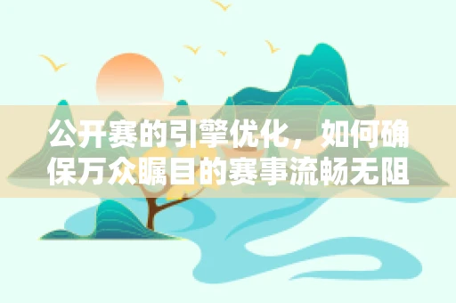 公开赛的引擎优化，如何确保万众瞩目的赛事流畅无阻？