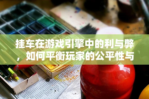 挂车在游戏引擎中的利与弊，如何平衡玩家的公平性与游戏体验？