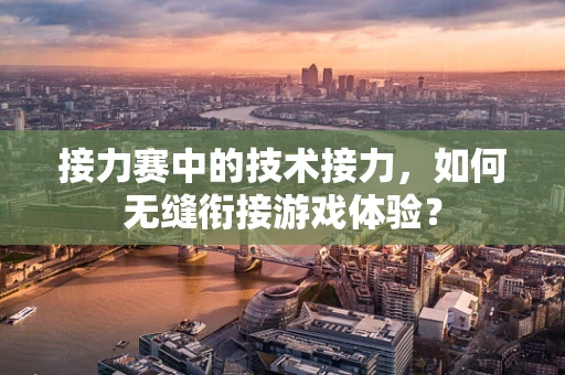 接力赛中的技术接力，如何无缝衔接游戏体验？