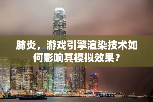 肺炎，游戏引擎渲染技术如何影响其模拟效果？