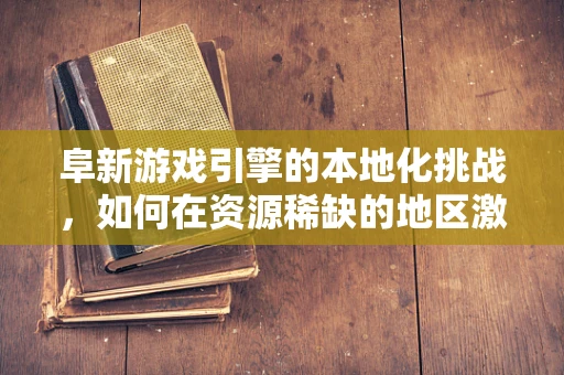 阜新游戏引擎的本地化挑战，如何在资源稀缺的地区激发创新火花？