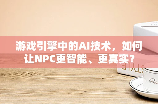 游戏引擎中的AI技术，如何让NPC更智能、更真实？