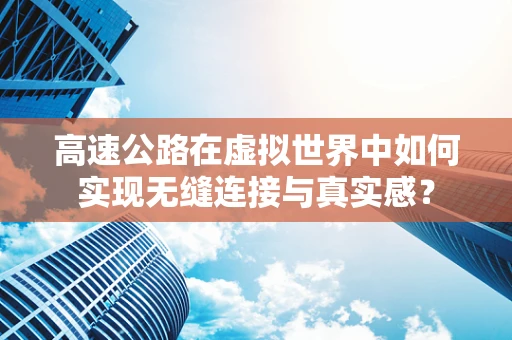 高速公路在虚拟世界中如何实现无缝连接与真实感？