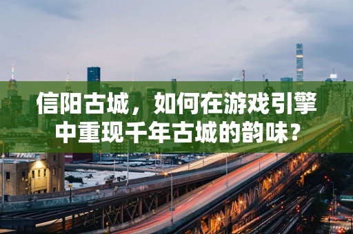 信阳古城，如何在游戏引擎中重现千年古城的韵味？