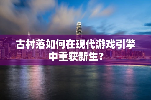 古村落如何在现代游戏引擎中重获新生？