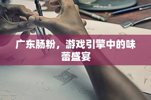 广东肠粉，游戏引擎中的味蕾盛宴