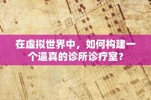 在虚拟世界中，如何构建一个逼真的诊所诊疗室？