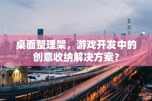 桌面整理架，游戏开发中的创意收纳解决方案？