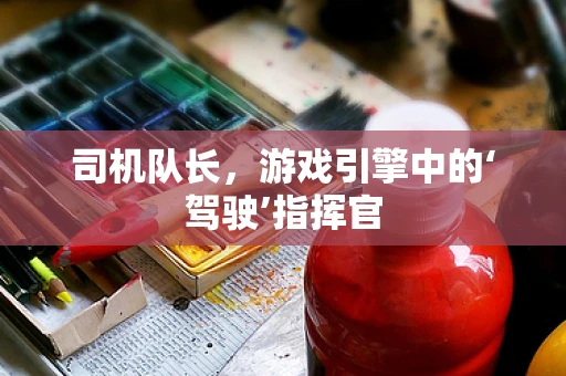 司机队长，游戏引擎中的‘驾驶’指挥官