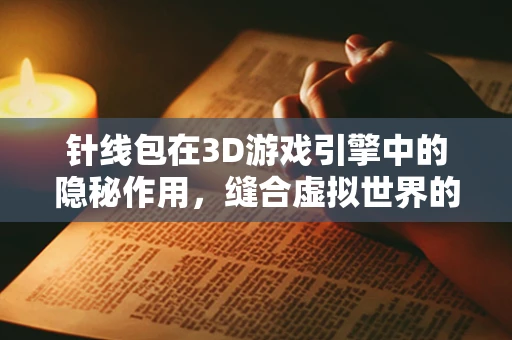 针线包在3D游戏引擎中的隐秘作用，缝合虚拟世界的细节