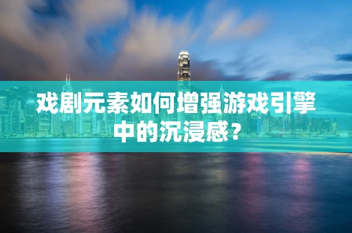 戏剧元素如何增强游戏引擎中的沉浸感？