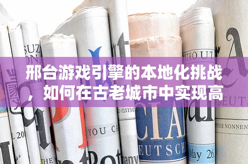 邢台游戏引擎的本地化挑战，如何在古老城市中实现高效开发？