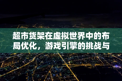 超市货架在虚拟世界中的布局优化，游戏引擎的挑战与机遇