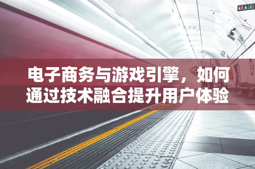电子商务与游戏引擎，如何通过技术融合提升用户体验？