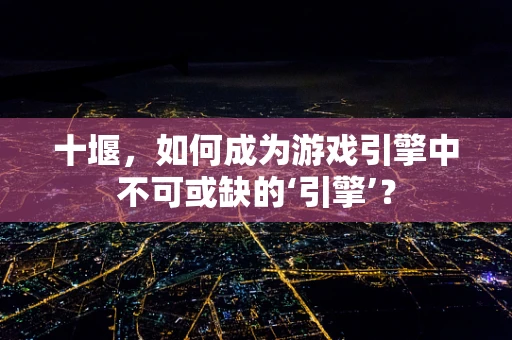 十堰，如何成为游戏引擎中不可或缺的‘引擎’？