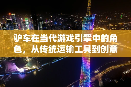 驴车在当代游戏引擎中的角色，从传统运输工具到创意游戏元素的转变？