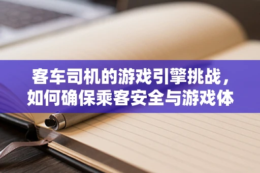 客车司机的游戏引擎挑战，如何确保乘客安全与游戏体验的双重保障？