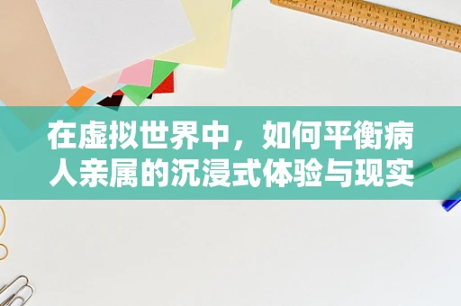 在虚拟世界中，如何平衡病人亲属的沉浸式体验与现实伦理？