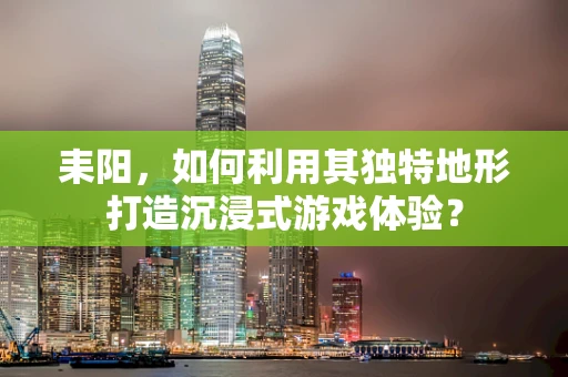 耒阳，如何利用其独特地形打造沉浸式游戏体验？