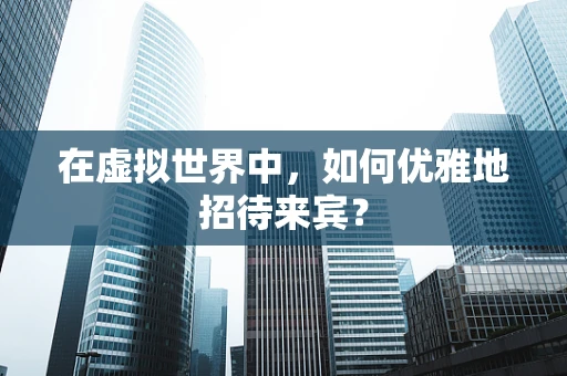 在虚拟世界中，如何优雅地招待来宾？