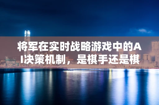 将军在实时战略游戏中的AI决策机制，是棋手还是棋子？