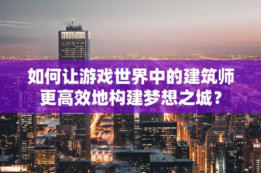 如何让游戏世界中的建筑师更高效地构建梦想之城？