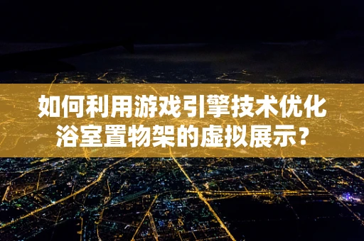 如何利用游戏引擎技术优化浴室置物架的虚拟展示？