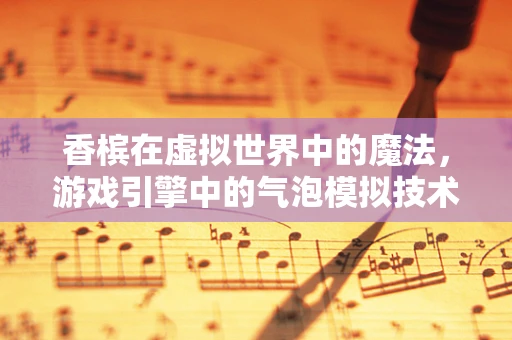 香槟在虚拟世界中的魔法，游戏引擎中的气泡模拟技术揭秘