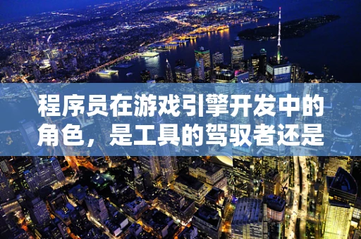 程序员在游戏引擎开发中的角色，是工具的驾驭者还是创新的推手？