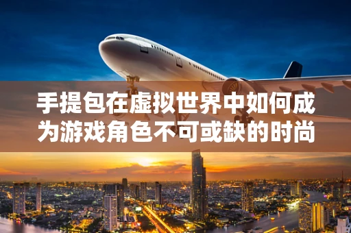 手提包在虚拟世界中如何成为游戏角色不可或缺的时尚单品？