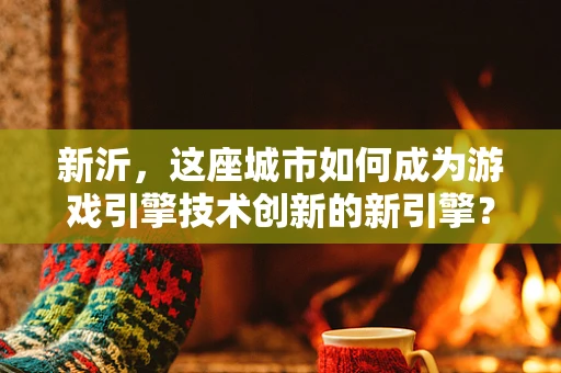 新沂，这座城市如何成为游戏引擎技术创新的新引擎？