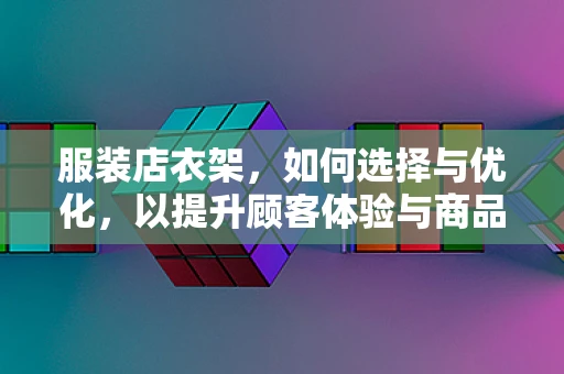 服装店衣架，如何选择与优化，以提升顾客体验与商品展示效果？