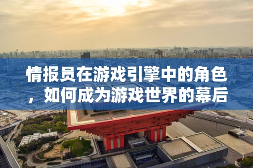 情报员在游戏引擎中的角色，如何成为游戏世界的幕后英雄？