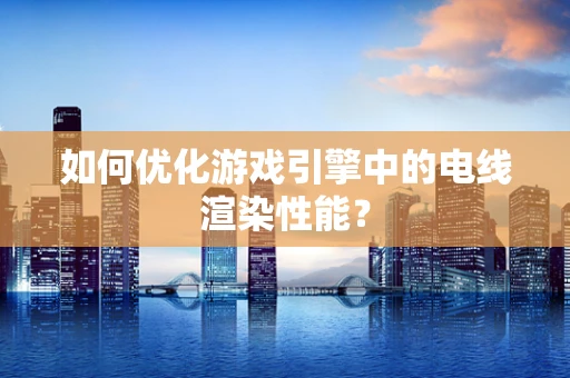 如何优化游戏引擎中的电线渲染性能？