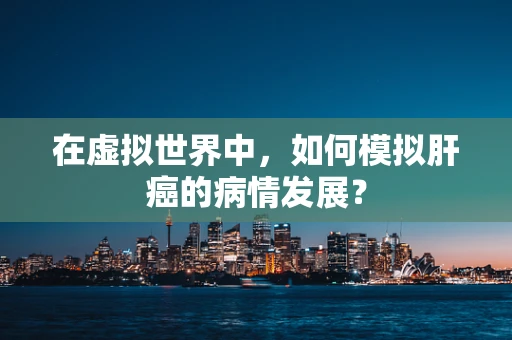 在虚拟世界中，如何模拟肝癌的病情发展？