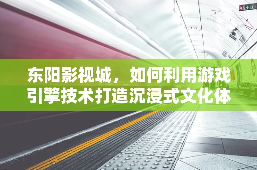 东阳影视城，如何利用游戏引擎技术打造沉浸式文化体验？