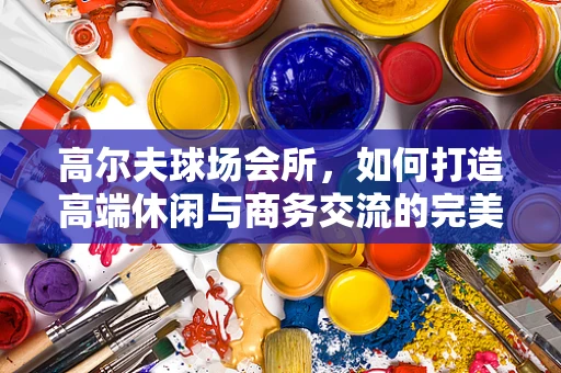高尔夫球场会所，如何打造高端休闲与商务交流的完美融合？