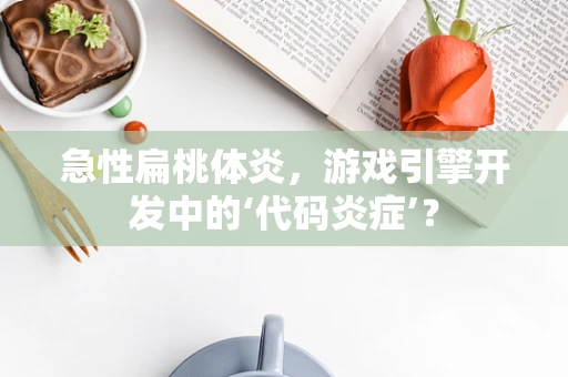 急性扁桃体炎，游戏引擎开发中的‘代码炎症’？